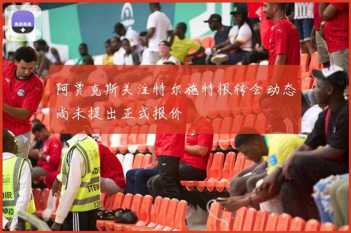 阿贾克斯关注特尔施特根转会动态尚未提出正式报价