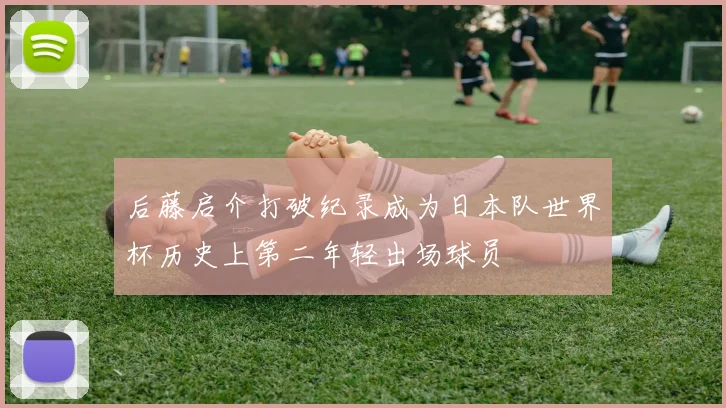 后藤启介打破纪录成为日本队世界杯历史上第二年轻出场球员