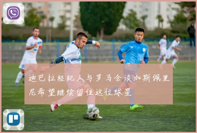 迪巴拉经纪人与罗马会谈加斯佩里尼希望继续留住这位球星
