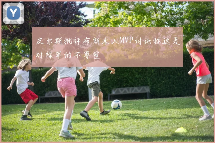 皮尔斯批评布朗未入MVP讨论称这是对绿军的不尊重