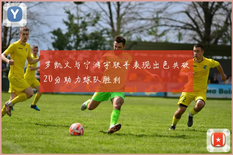 罗凯文与宁鸿宇联手表现出色共砍20分助力球队胜利