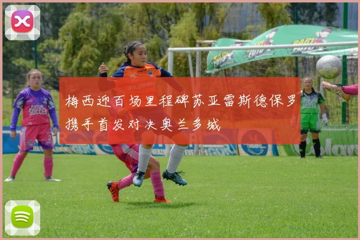 梅西迎百场里程碑苏亚雷斯德保罗携手首发对决奥兰多城