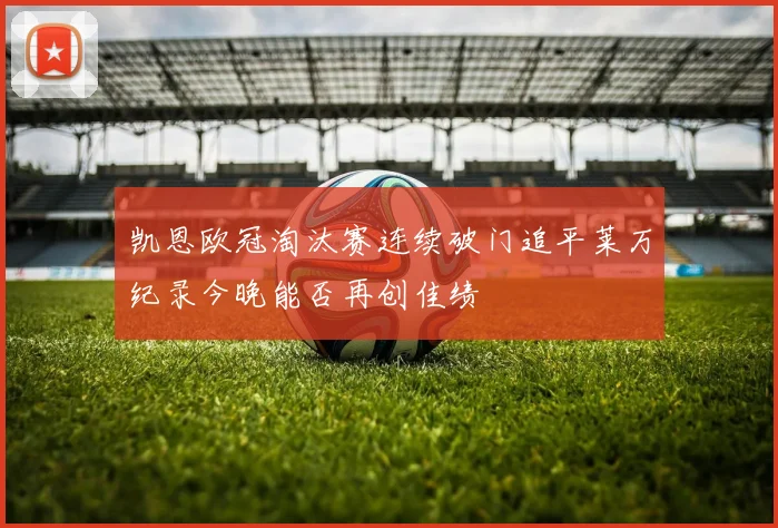 凯恩欧冠淘汰赛连续破门追平莱万纪录今晚能否再创佳绩