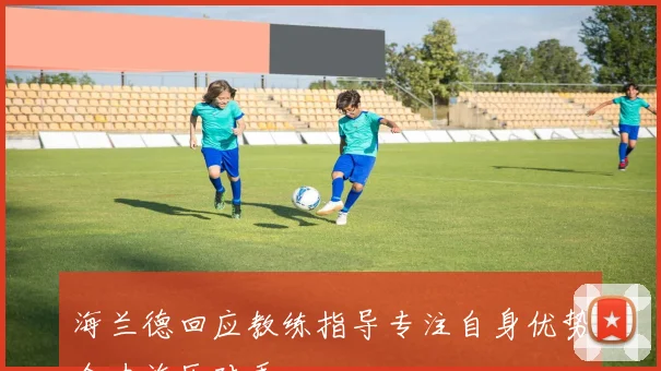 海兰德回应教练指导专注自身优势全力施压对手