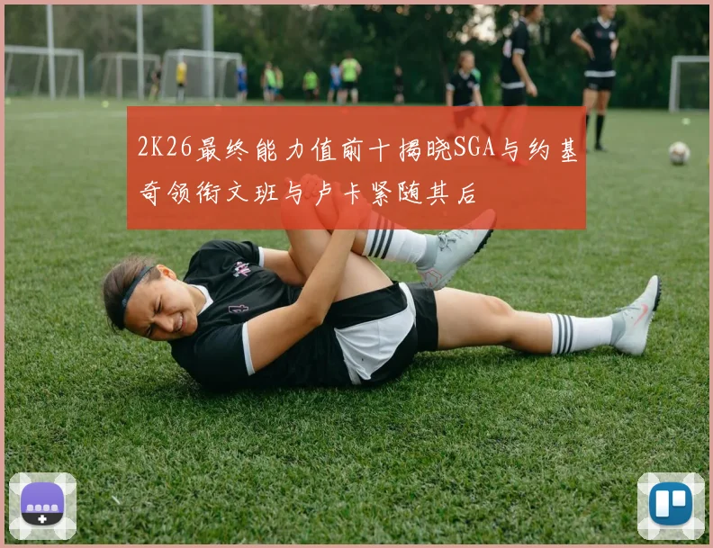 2K26最终能力值前十揭晓SGA与约基奇领衔文班与卢卡紧随其后