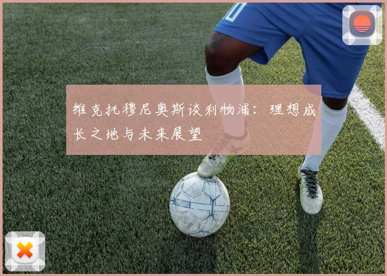 维克托穆尼奥斯谈利物浦：理想成长之地与未来展望