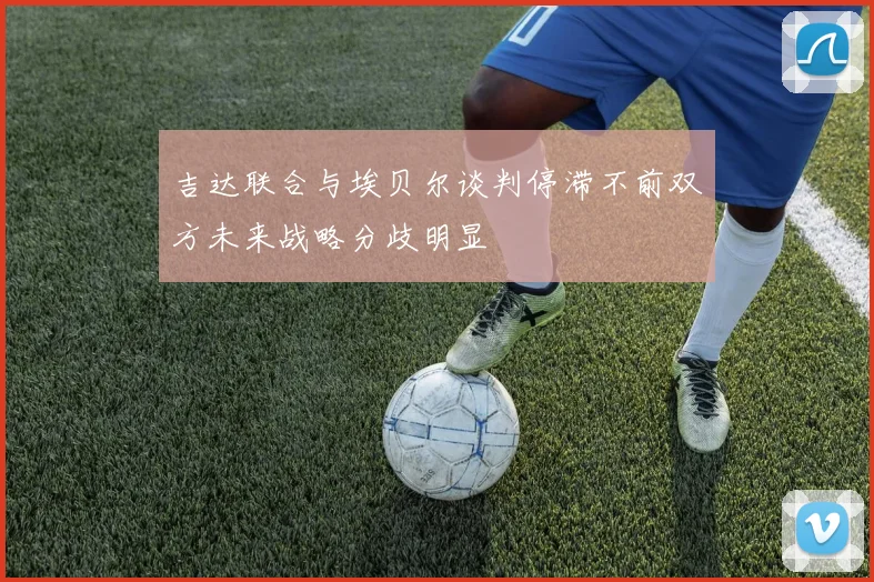 吉达联合与埃贝尔谈判停滞不前双方未来战略分歧明显