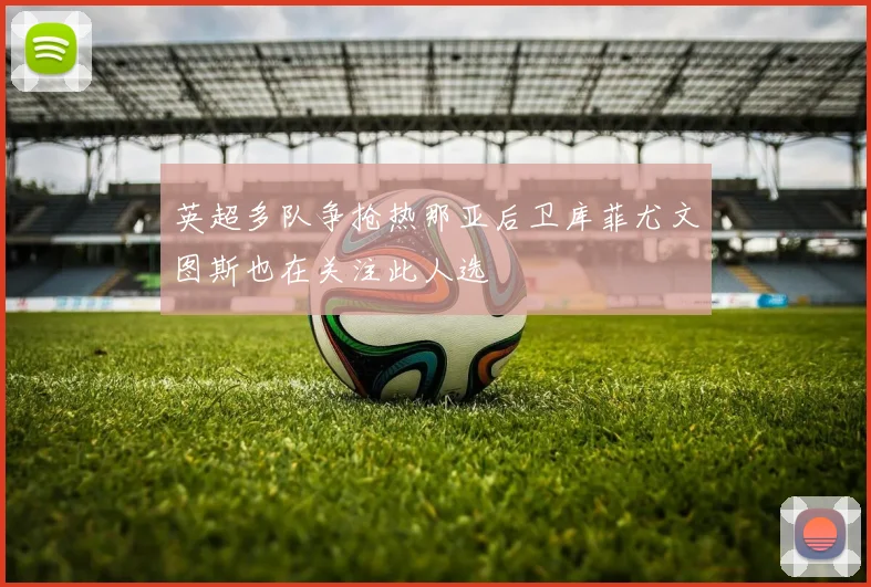 英超多队争抢热那亚后卫库菲尤文图斯也在关注此人选