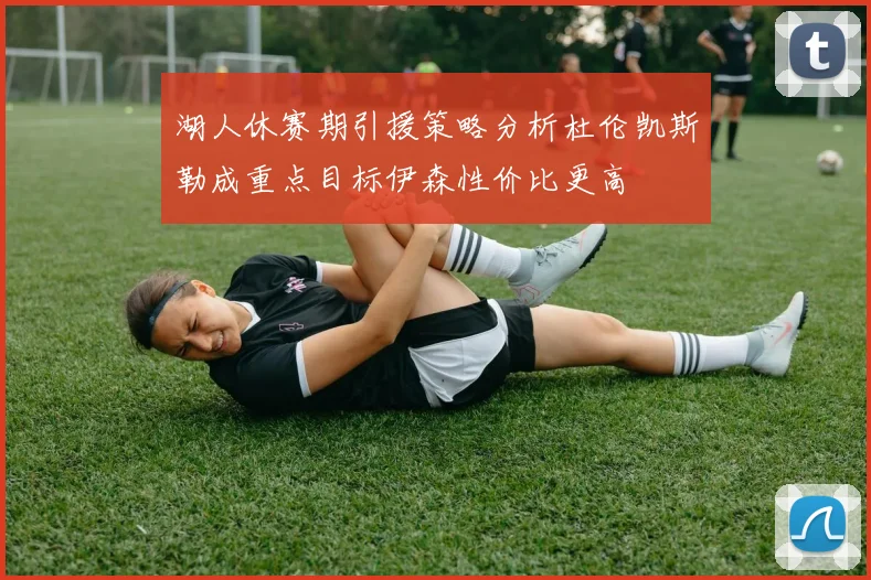 湖人休赛期引援策略分析杜伦凯斯勒成重点目标伊森性价比更高