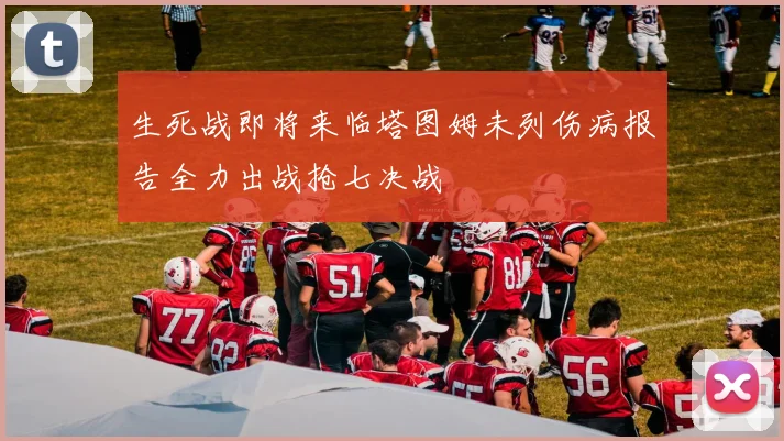 生死战即将来临塔图姆未列伤病报告全力出战抢七决战
